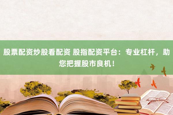 股票配资炒股看配资 股指配资平台：专业杠杆，助您把握股市良机！