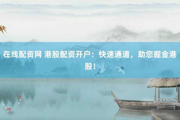 在线配资网 港股配资开户：快速通道，助您掘金港股！