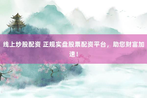 线上炒股配资 正规实盘股票配资平台，助您财富加速！