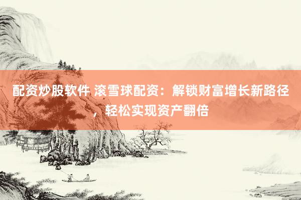 配资炒股软件 滚雪球配资：解锁财富增长新路径，轻松实现资产翻倍