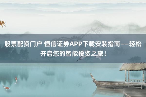股票配资门户 恒信证券APP下载安装指南——轻松开启您的智能投资之旅！