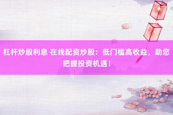杠杆炒股利息 在线配资炒股：低门槛高收益，助您把握投资机遇！