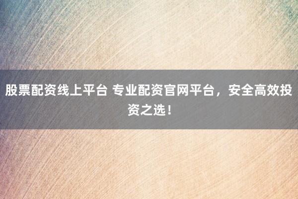 股票配资线上平台 专业配资官网平台,安全高效投资之选!