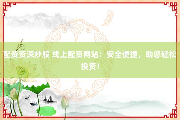 配资资深炒股 线上配资网站：安全便捷，助您轻松投资！