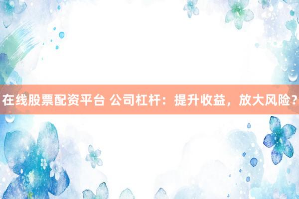 在线股票配资平台 公司杠杆：提升收益，放大风险？