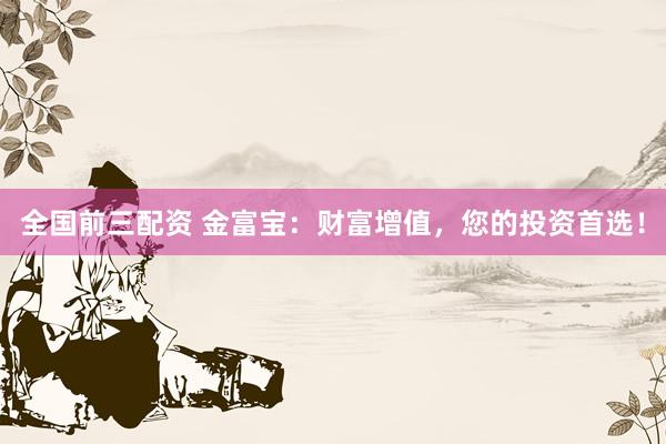 全国前三配资 金富宝：财富增值，您的投资首选！