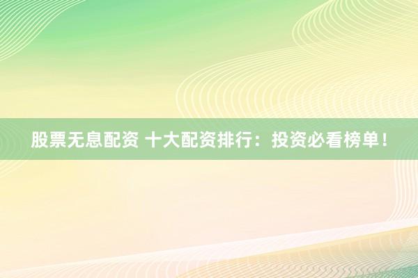 股票无息配资 十大配资排行:投资必看榜单!