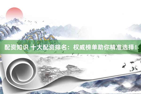 配资知识 十大配资排名：权威榜单助你精准选择！