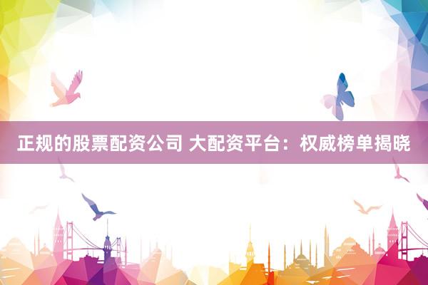 正规的股票配资公司 大配资平台：权威榜单揭晓