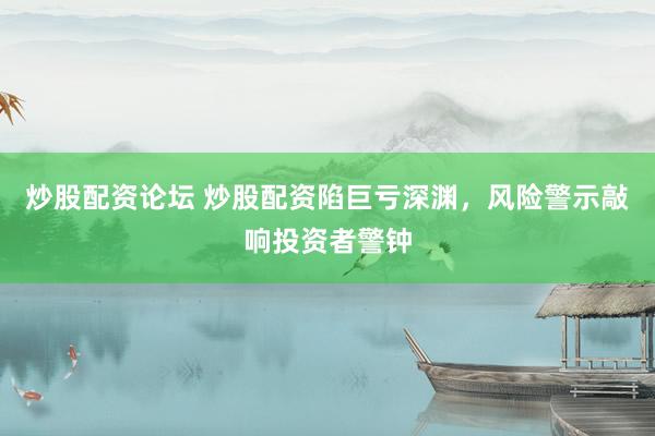炒股配资论坛 炒股配资陷巨亏深渊,风险警示敲响投资者警钟