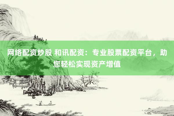 网络配资炒股 和讯配资：专业股票配资平台，助您轻松实现资产增值