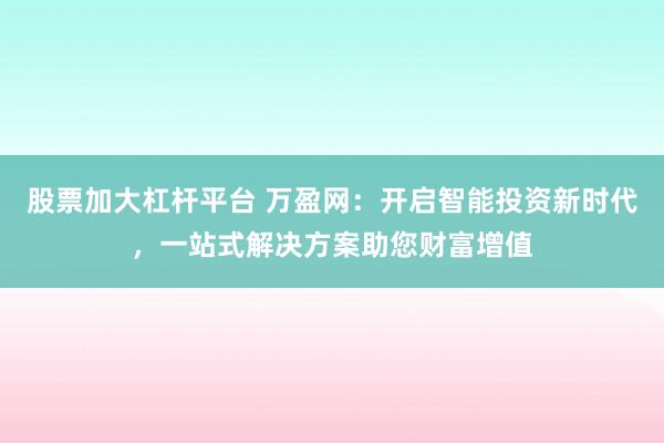 股票加大杠杆平台 万盈网：开启智能投资新时代，一站式解决方案助您财富增值