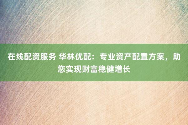在线配资服务 华林优配：专业资产配置方案，助您实现财富稳健增长