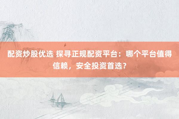配资炒股优选 探寻正规配资平台：哪个平台值得信赖，安全投资首选？