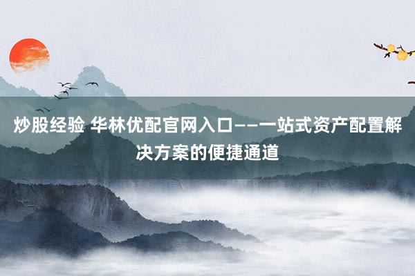 炒股经验 华林优配官网入口——一站式资产配置解决方案的便捷通道