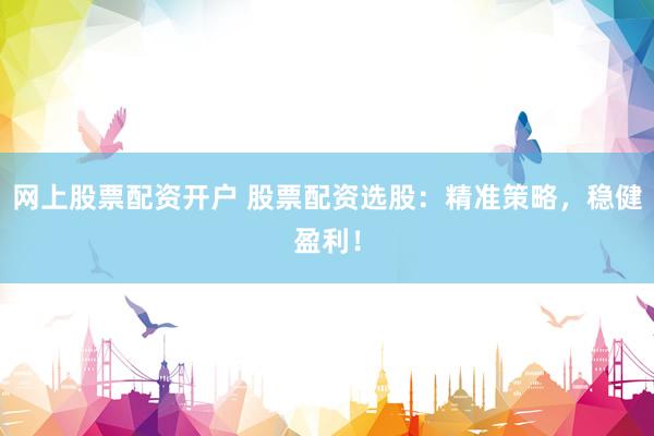 网上股票配资开户 股票配资选股：精准策略，稳健盈利！