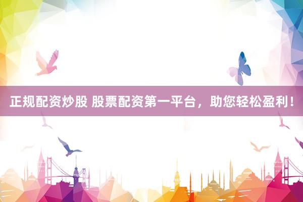 正规配资炒股 股票配资第一平台,助您轻松盈利!