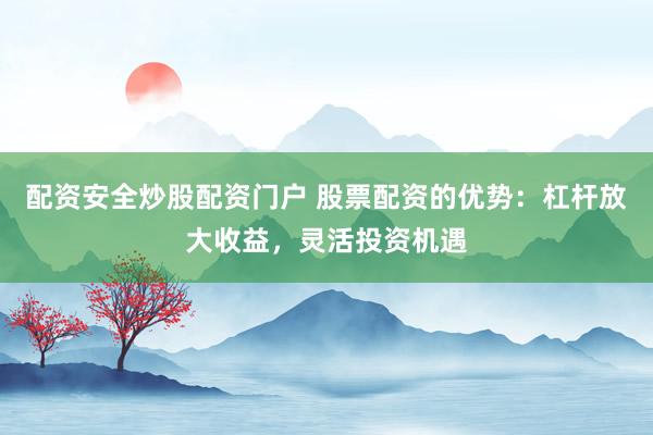 配资安全炒股配资门户 股票配资的优势：杠杆放大收益，灵活投资机遇