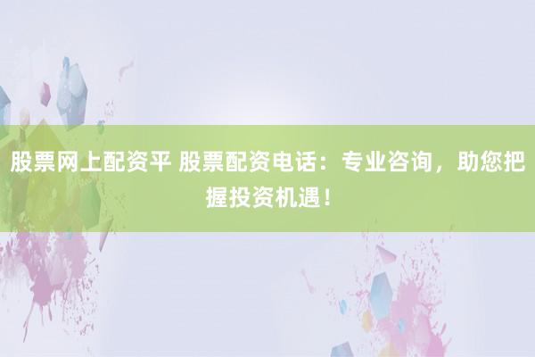 股票网上配资平 股票配资电话：专业咨询，助您把握投资机遇！