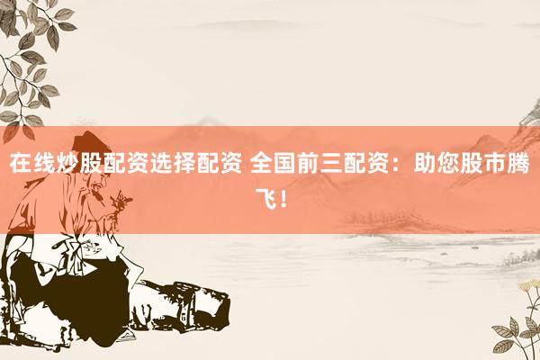 在线炒股配资选择配资 全国前三配资:助您股市腾飞!