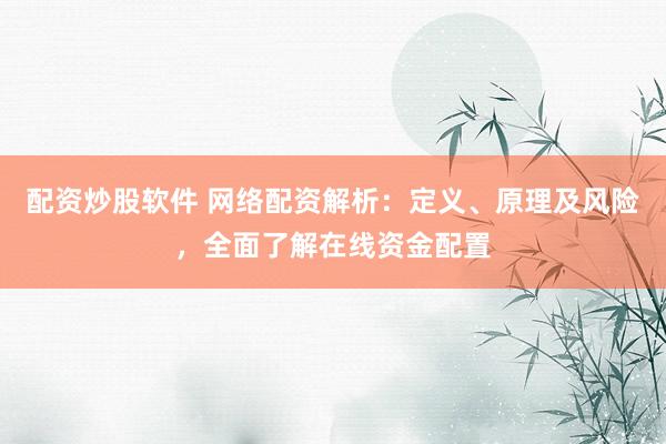 配资炒股软件 网络配资解析：定义、原理及风险，全面了解在线资金配置