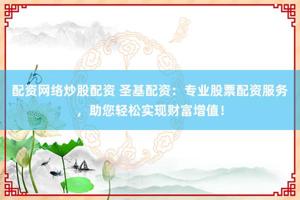 配资网络炒股配资 圣基配资：专业股票配资服务，助您轻松实现财富增值！