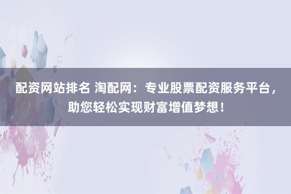配资网站排名 淘配网：专业股票配资服务平台，助您轻松实现财富增值梦想！