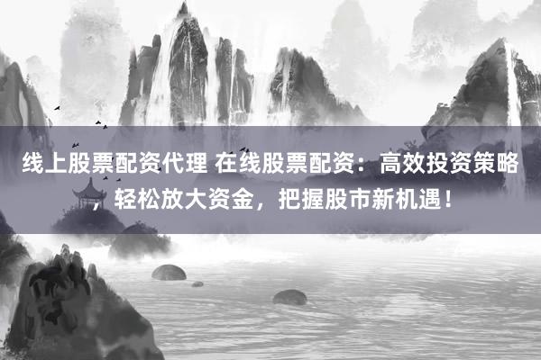 线上股票配资代理 在线股票配资:高效投资策略,轻松放大资金,把握股市新机遇!