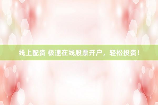 线上配资 极速在线股票开户，轻松投资！