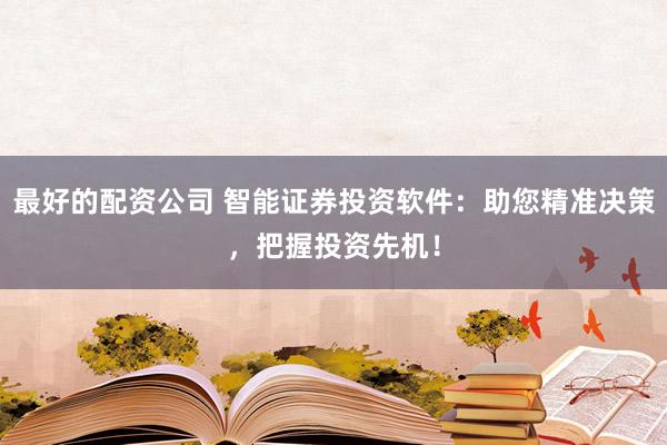 最好的配资公司 智能证券投资软件：助您精准决策，把握投资先机！