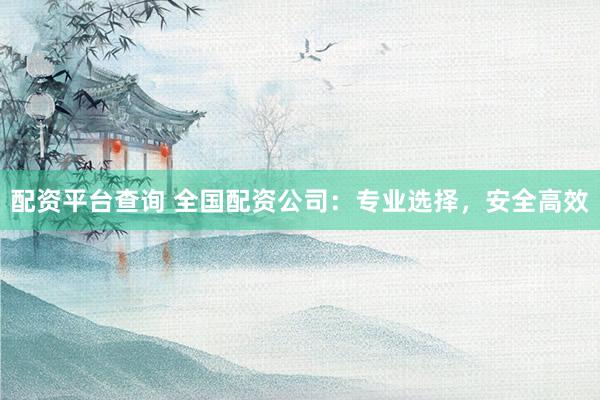 配资平台查询 全国配资公司：专业选择，安全高效