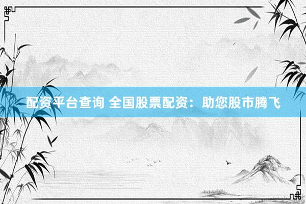配资平台查询 全国股票配资：助您股市腾飞