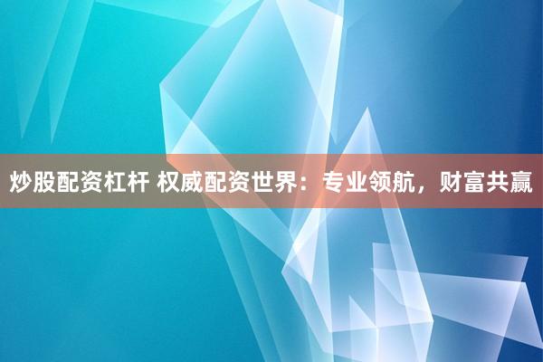 炒股配资杠杆 权威配资世界：专业领航，财富共赢