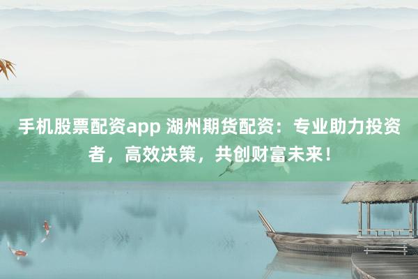 手机股票配资app 湖州期货配资：专业助力投资者，高效决策，共创财富未来！
