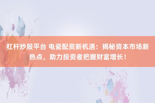 杠杆炒股平台 电瓷配资新机遇:揭秘资本市场新热点,助力投资者把握财富增长!