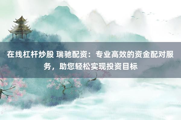 在线杠杆炒股 瑞驰配资：专业高效的资金配对服务，助您轻松实现投资目标