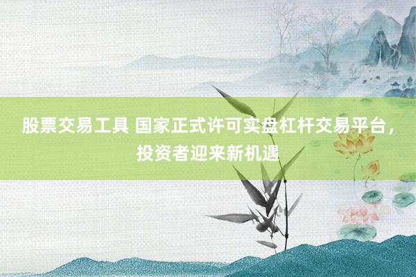 股票交易工具 国家正式许可实盘杠杆交易平台，投资者迎来新机遇