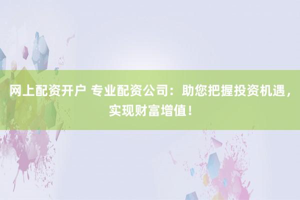 网上配资开户 专业配资公司:助您把握投资机遇,实现财富增值!