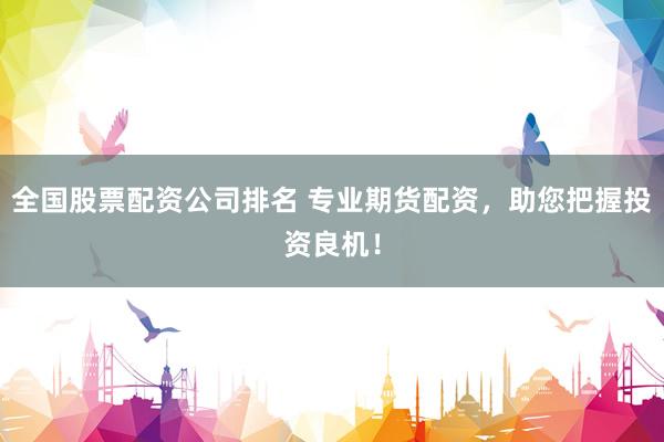 全国股票配资公司排名 专业期货配资，助您把握投资良机！