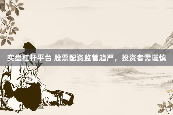 实盘杠杆平台 股票配资监管趋严，投资者需谨慎
