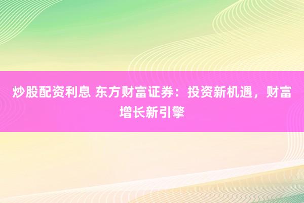炒股配资利息 东方财富证券：投资新机遇，财富增长新引擎