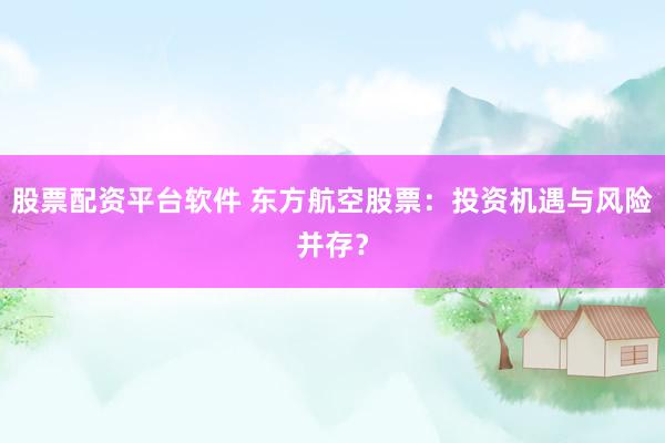 股票配资平台软件 东方航空股票：投资机遇与风险并存？