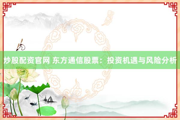 炒股配资官网 东方通信股票：投资机遇与风险分析
