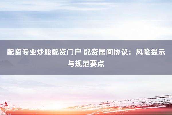 配资专业炒股配资门户 配资居间协议：风险提示与规范要点