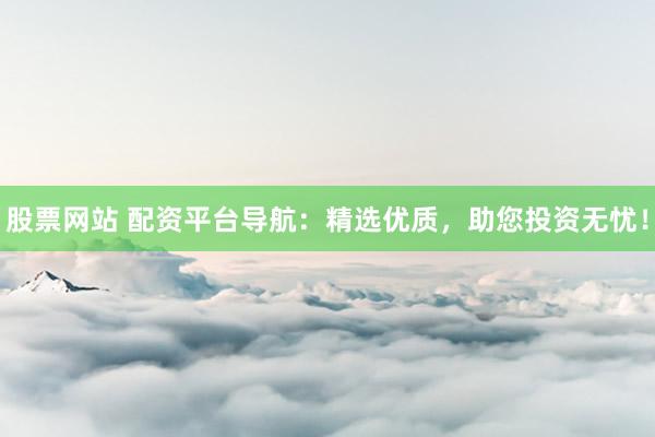股票网站 配资平台导航:精选优质,助您投资无忧!