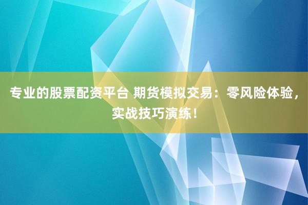 专业的股票配资平台 期货模拟交易：零风险体验，实战技巧演练！