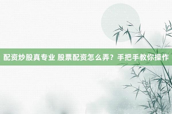 配资炒股真专业 股票配资怎么弄？手把手教你操作