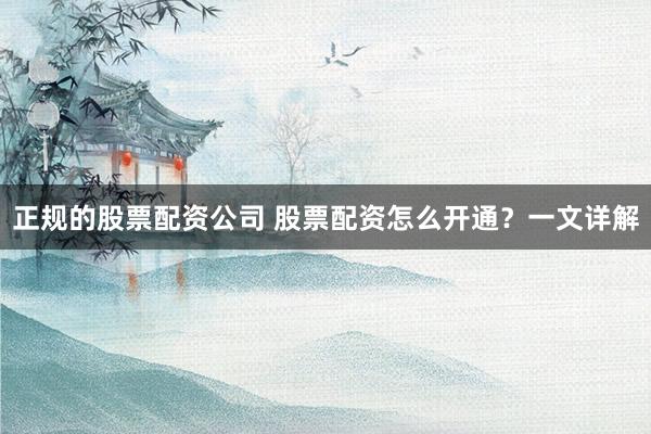 正规的股票配资公司 股票配资怎么开通？一文详解