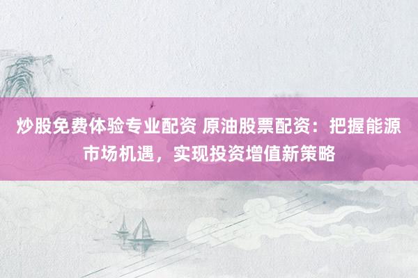 炒股免费体验专业配资 原油股票配资：把握能源市场机遇，实现投资增值新策略