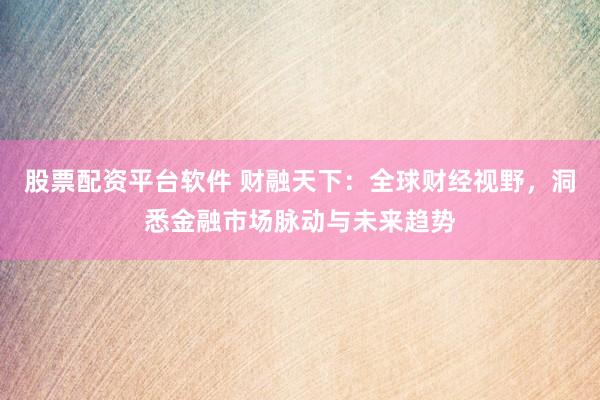 股票配资平台软件 财融天下：全球财经视野，洞悉金融市场脉动与未来趋势